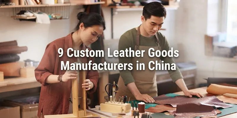 9 Custom Leather Goods Manufacturers in China for Fine Craft